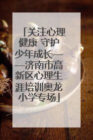 关注心理健康 守护少年成长——济南市高新区心理生涯培训奥龙小学专场