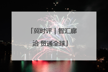 冀时评｜智汇廊洽 贸通全球