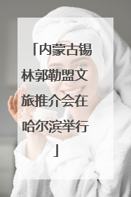 内蒙古锡林郭勒盟文旅推介会在哈尔滨举行