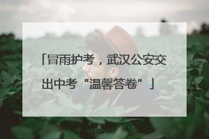 冒雨护考，武汉公安交出中考“温馨答卷”