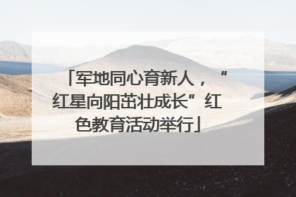军地同心育新人，“红星向阳茁壮成长”红色教育活动举行