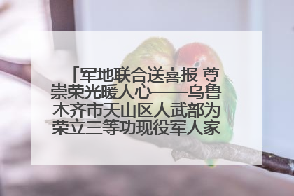 军地联合送喜报 尊崇荣光暖人心——乌鲁木齐市天山区人武部为荣立三等功现役军人家庭送立功喜报