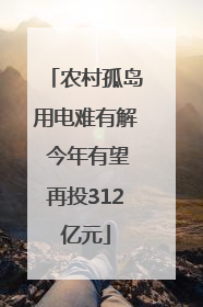 农村孤岛用电难有解 今年有望再投312亿元