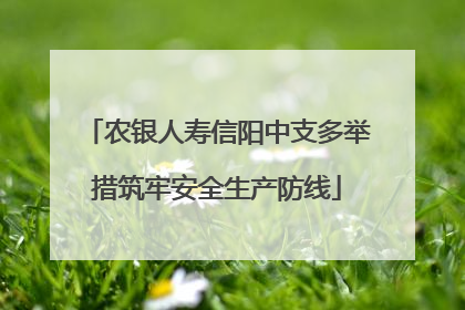 农银人寿信阳中支多举措筑牢安全生产防线