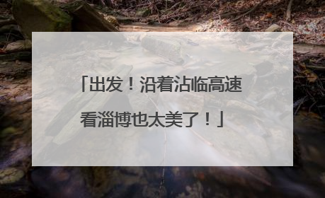 出发！沿着沾临高速看淄博也太美了！