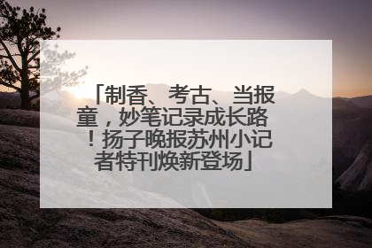 制香、考古、当报童，妙笔记录成长路！扬子晚报苏州小记者特刊焕新登场