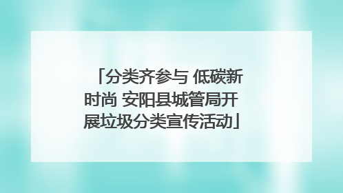 分类齐参与 低碳新时尚 安阳县城管局开展垃圾分类宣传活动