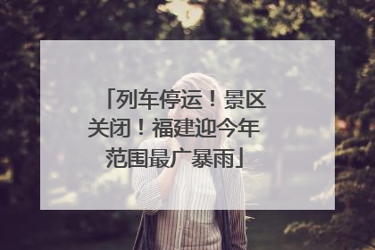 列车停运！景区关闭！福建迎今年范围最广暴雨
