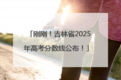刚刚！吉林省2025年高考分数线公布！