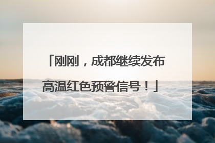 刚刚，成都继续发布高温红色预警信号！
