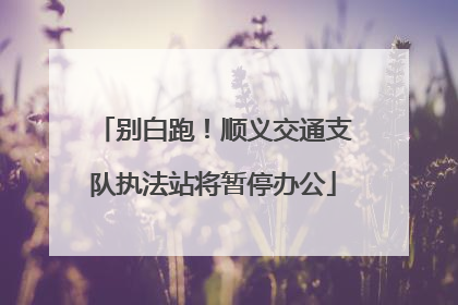 别白跑！顺义交通支队执法站将暂停办公