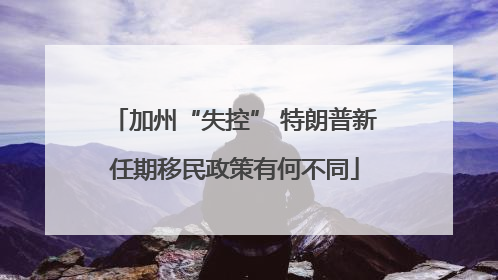 加州“失控” 特朗普新任期移民政策有何不同