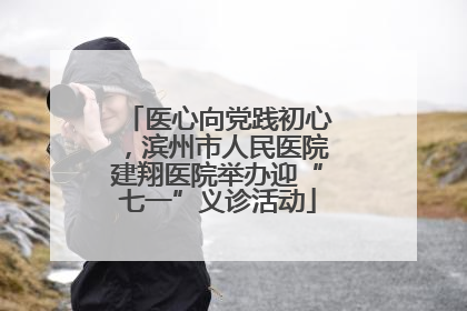 医心向党践初心，滨州市人民医院建翔医院举办迎“七一”义诊活动