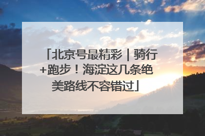 北京号最精彩｜骑行+跑步！海淀这几条绝美路线不容错过