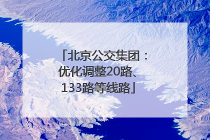 北京公交集团：优化调整20路、133路等线路