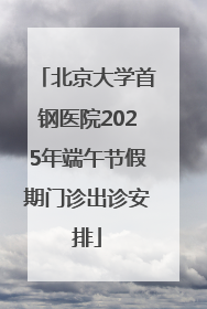 北京大学首钢医院2025年端午节假期门诊出诊安排