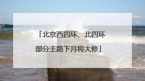 北京西四环、北四环部分主路下月将大修