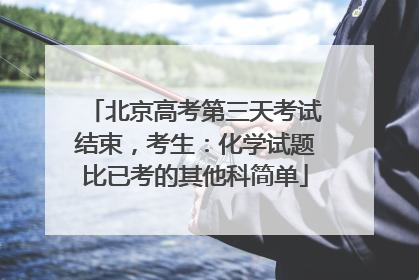 北京高考第三天考试结束，考生：化学试题比已考的其他科简单