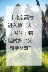 北京高考进入第三天，考生：物理试题“又简单又难”