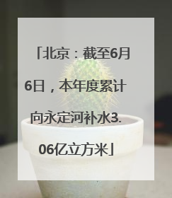 北京：截至6月6日，本年度累计向永定河补水3.06亿立方米