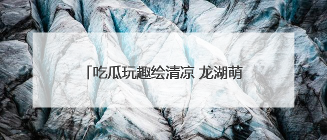 吃瓜玩趣绘清凉 龙湖萌娃歌舞谢师庆“六一”