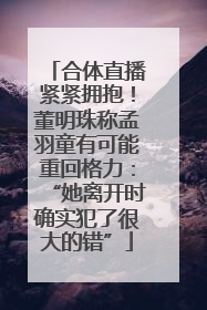 合体直播紧紧拥抱！董明珠称孟羽童有可能重回格力：“她离开时确实犯了很大的错”