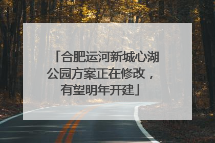 合肥运河新城心湖公园方案正在修改，有望明年开建