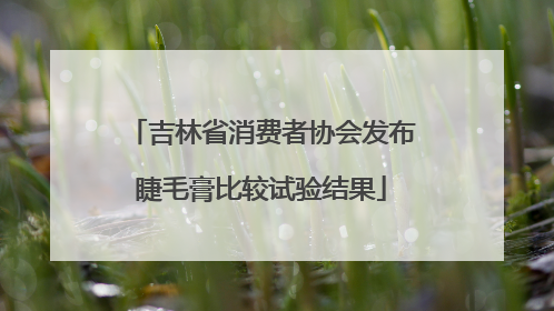 吉林省消费者协会发布睫毛膏比较试验结果