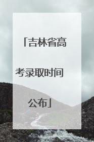 吉林省高考录取时间公布