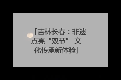 吉林长春：非遗点亮“双节” 文化传承新体验