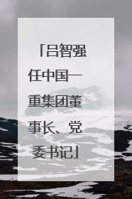 吕智强任中国一重集团董事长、党委书记