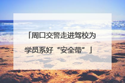 周口交警走进驾校为学员系好“安全带”