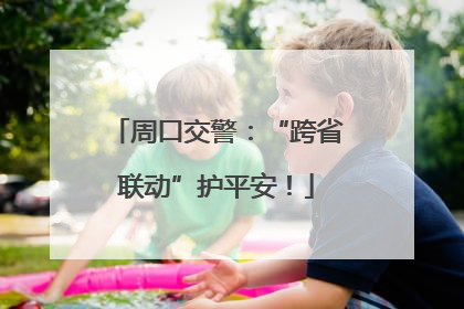 周口交警：“跨省联动”护平安！