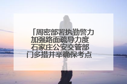 周密部署执勤警力 加强路面疏导力度 石家庄公安交管部门多措并举确保考点周边交通环境良好