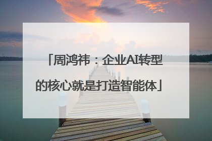 周鸿祎：企业AI转型的核心就是打造智能体
