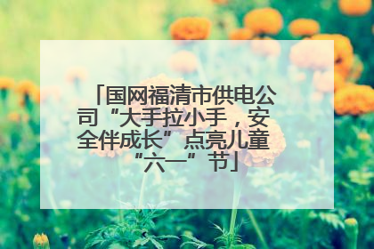 国网福清市供电公司“大手拉小手，安全伴成长”点亮儿童“六一”节