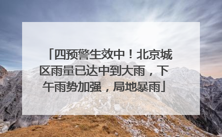 四预警生效中！北京城区雨量已达中到大雨，下午雨势加强，局地暴雨