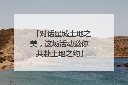 对话星城土地之美，这场活动邀你共赴土地之约