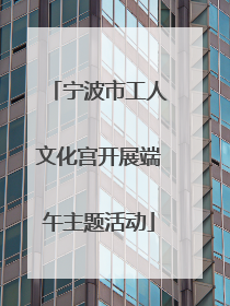 宁波市工人文化宫开展端午主题活动