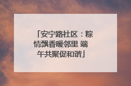 安宁路社区：粽情飘香暖邻里 端午共聚促和谐
