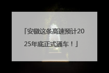 安徽这条高速预计2025年底正式通车！