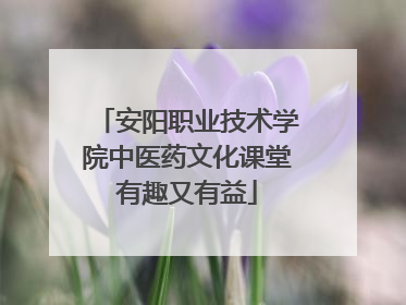安阳职业技术学院中医药文化课堂有趣又有益