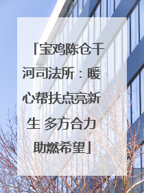 宝鸡陈仓千河司法所：暖心帮扶点亮新生 多方合力助燃希望
