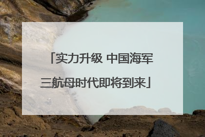 实力升级 中国海军三航母时代即将到来