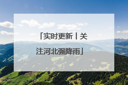 实时更新丨关注河北强降雨