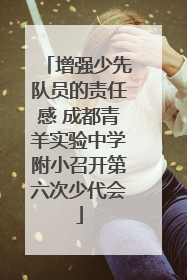 增强少先队员的责任感 成都青羊实验中学附小召开第六次少代会