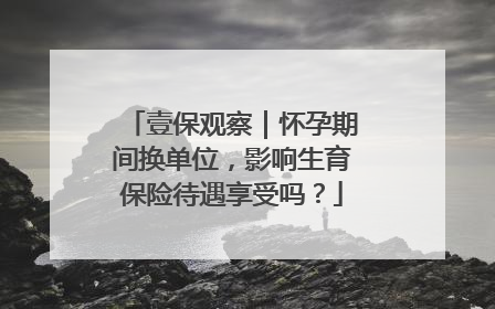 壹保观察｜怀孕期间换单位，影响生育保险待遇享受吗？