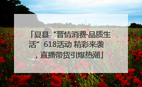 夏县“晋情消费·品质生活”618活动 精彩来袭，直播带货引爆热潮
