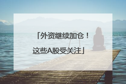 外资继续加仓！这些A股受关注
