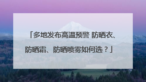 多地发布高温预警 防晒衣、防晒霜、防晒喷雾如何选？